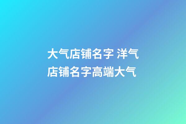 大气店铺名字 洋气店铺名字高端大气-第1张-店铺起名-玄机派